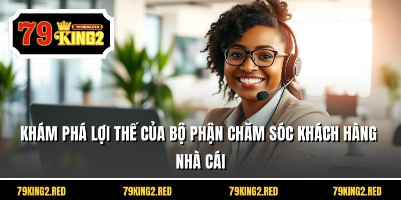 Khám phá lợi thế của bộ phận chăm sóc khách hàng nhà cái